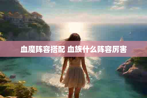 血魔阵容搭配 血族什么阵容厉害