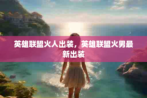 英雄联盟火人出装，英雄联盟火男最新出装