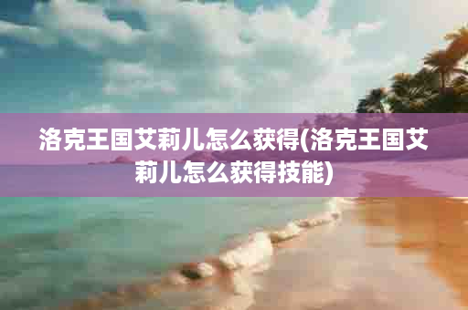 洛克王国艾莉儿怎么获得(洛克王国艾莉儿怎么获得技能)