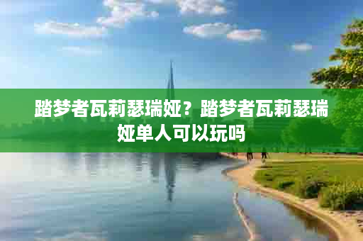 踏梦者瓦莉瑟瑞娅？踏梦者瓦莉瑟瑞娅单人可以玩吗