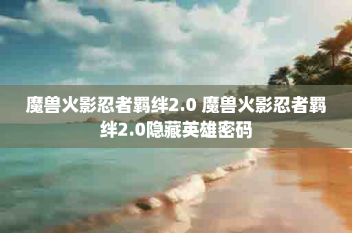 魔兽火影忍者羁绊2.0 魔兽火影忍者羁绊2.0隐藏英雄密码