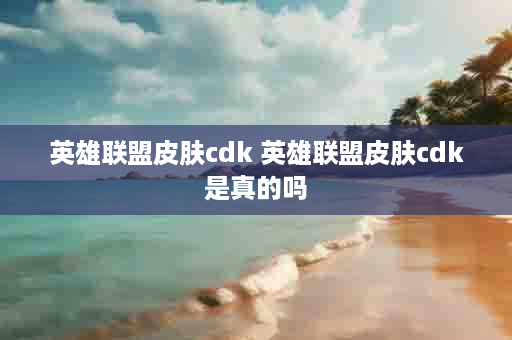 英雄联盟皮肤cdk 英雄联盟皮肤cdk是真的吗