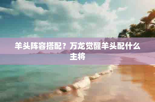 羊头阵容搭配？万龙觉醒羊头配什么主将