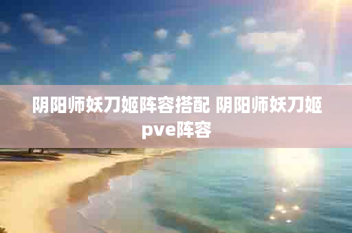 阴阳师妖刀姬阵容搭配 阴阳师妖刀姬pve阵容