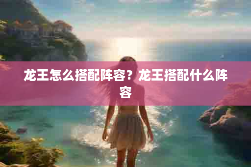 龙王怎么搭配阵容？龙王搭配什么阵容
