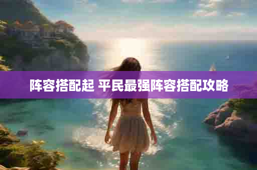 阵容搭配起 平民最强阵容搭配攻略