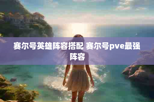 赛尔号英雄阵容搭配 赛尔号pve最强阵容