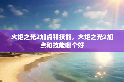 火炬之光2加点和技能，火炬之光2加点和技能哪个好