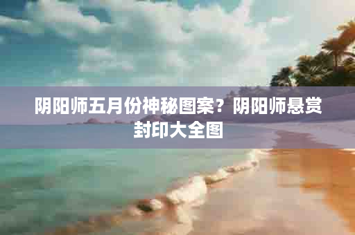 阴阳师五月份神秘图案？阴阳师悬赏封印大全图