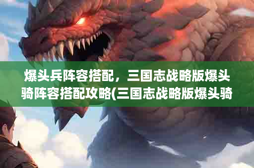 爆头兵阵容搭配，三国志战略版爆头骑阵容搭配攻略(三国志战略版爆头骑强度怎么样)