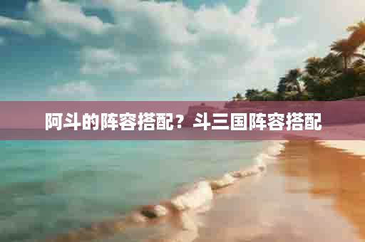 阿斗的阵容搭配？斗三国阵容搭配