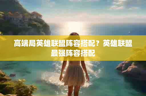 高端局英雄联盟阵容搭配？英雄联盟最强阵容搭配