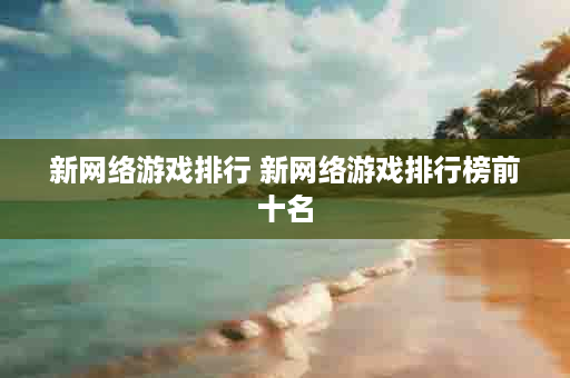 新网络游戏排行 新网络游戏排行榜前十名
