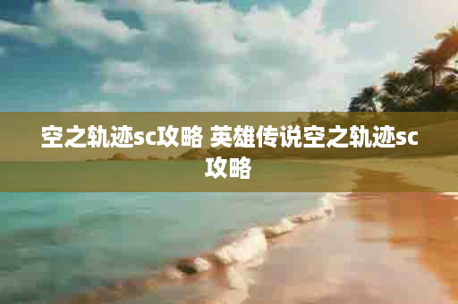 空之轨迹sc攻略 英雄传说空之轨迹sc攻略