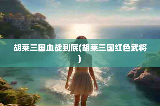 胡莱三国血战到底(胡莱三国红色武将)