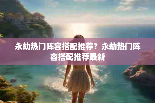 永劫热门阵容搭配推荐？永劫热门阵容搭配推荐最新
