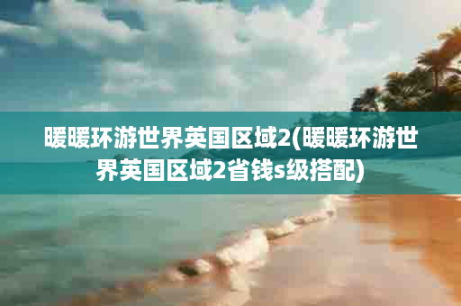 暖暖环游世界英国区域2(暖暖环游世界英国区域2省钱s级搭配)