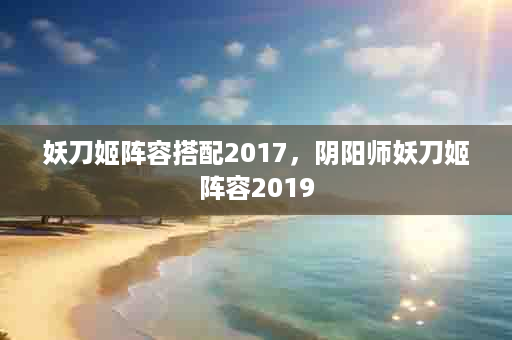 妖刀姬阵容搭配2017，阴阳师妖刀姬阵容2019