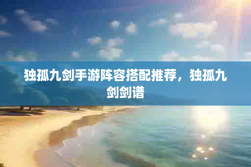 独孤九剑手游阵容搭配推荐，独孤九剑剑谱