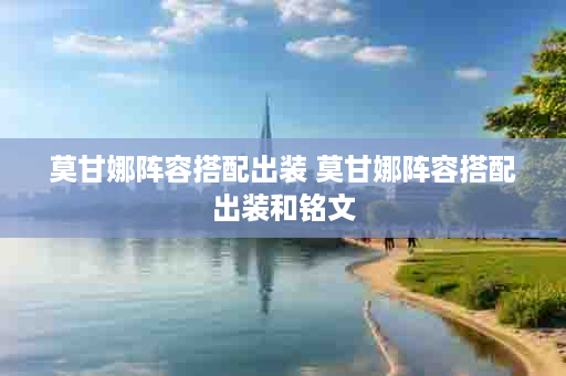 莫甘娜阵容搭配出装 莫甘娜阵容搭配出装和铭文