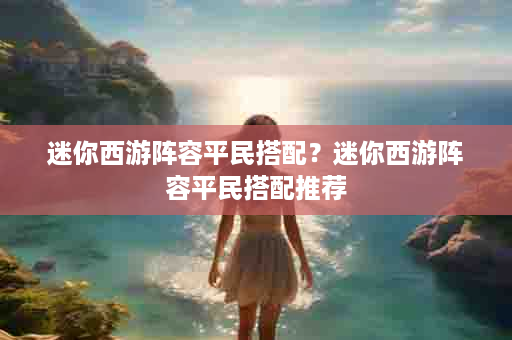 迷你西游阵容平民搭配？迷你西游阵容平民搭配推荐
