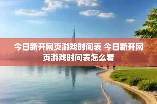 今日新开网页游戏时间表 今日新开网页游戏时间表怎么看