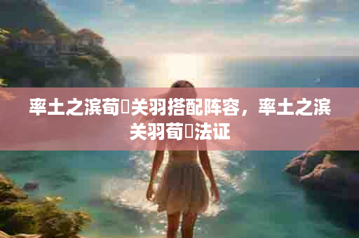 率土之滨荀彧关羽搭配阵容，率土之滨关羽荀彧法证
