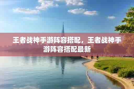 王者战神手游阵容搭配，王者战神手游阵容搭配最新