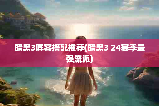 暗黑3阵容搭配推荐(暗黑3 24赛季最强流派)