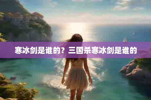 寒冰剑是谁的？三国杀寒冰剑是谁的