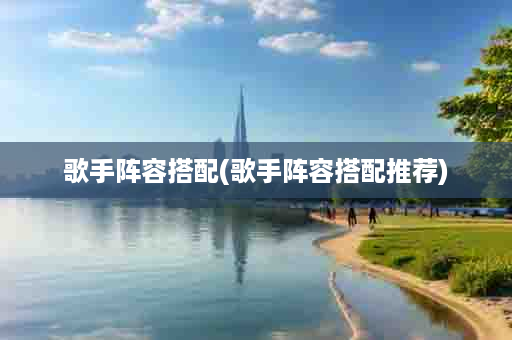 歌手阵容搭配(歌手阵容搭配推荐)