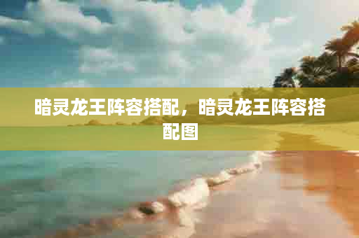 暗灵龙王阵容搭配，暗灵龙王阵容搭配图