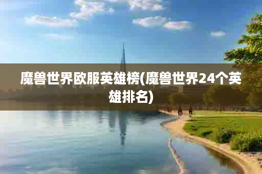 魔兽世界欧服英雄榜(魔兽世界24个英雄排名)