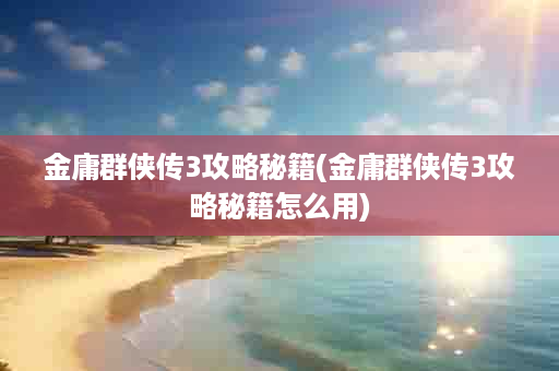 金庸群侠传3攻略秘籍(金庸群侠传3攻略秘籍怎么用)
