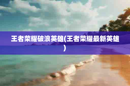 王者荣耀破浪英雄(王者荣耀最新英雄)