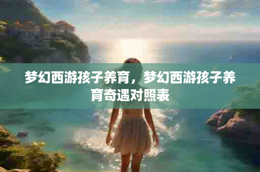 梦幻西游孩子养育，梦幻西游孩子养育奇遇对照表