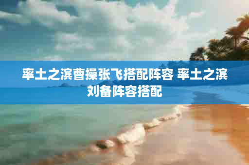 率土之滨曹操张飞搭配阵容 率土之滨刘备阵容搭配