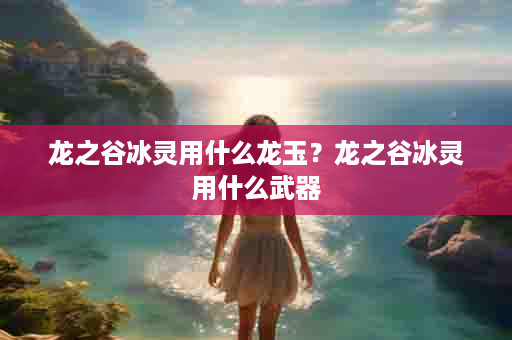 龙之谷冰灵用什么龙玉？龙之谷冰灵用什么武器