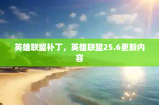 英雄联盟补丁，英雄联盟25.6更新内容