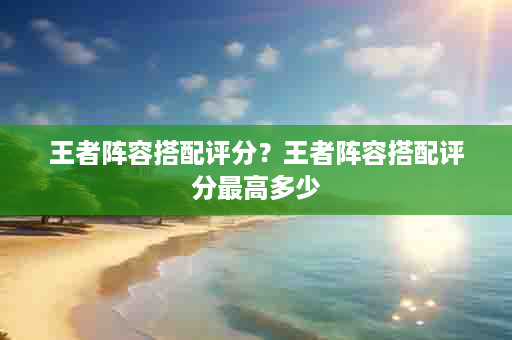 王者阵容搭配评分？王者阵容搭配评分最高多少