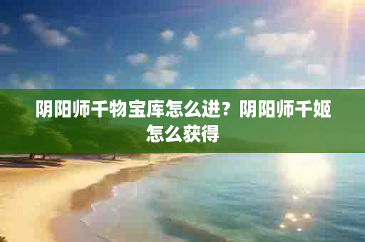 阴阳师千物宝库怎么进？阴阳师千姬怎么获得