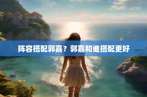 阵容搭配郭嘉？郭嘉和谁搭配更好