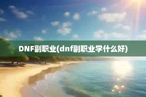 DNF副职业(dnf副职业学什么好)