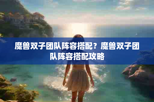 魔兽双子团队阵容搭配？魔兽双子团队阵容搭配攻略