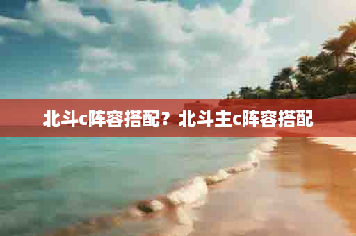 北斗c阵容搭配？北斗主c阵容搭配