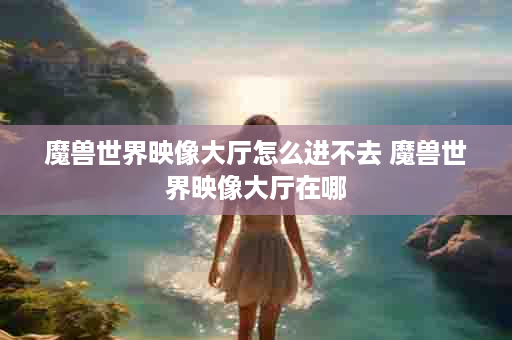 魔兽世界映像大厅怎么进不去 魔兽世界映像大厅在哪