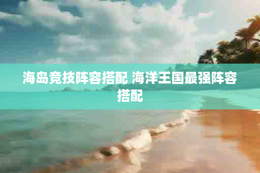 海岛竞技阵容搭配 海洋王国最强阵容搭配
