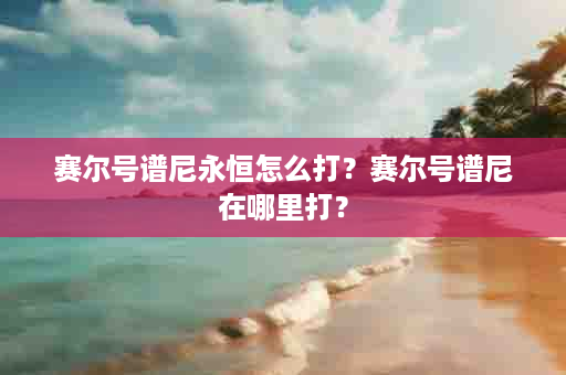 赛尔号谱尼永恒怎么打？赛尔号谱尼在哪里打？