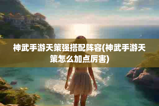 神武手游天策强搭配阵容(神武手游天策怎么加点厉害)