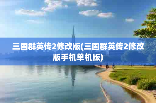 三国群英传2修改版(三国群英传2修改版手机单机版)